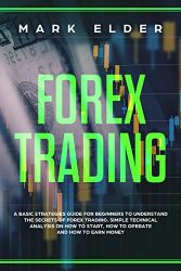 Forex Trading: A Basic Strategies Guide for Beginners to Understand the Secret of Forex trading. Simple Technical Analysis on How to start, How to Operate and How to Earn Money