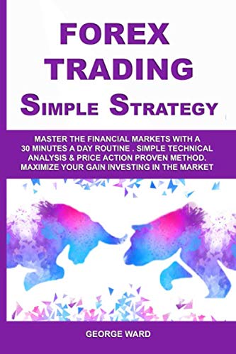 Forex Trading Simple Strategy: Master the Financial Markets with a 30 Minutes a Day Routine. Simple Technical Analysis & Price Action Proven Method. Maximize Your Gain Investing in the Market.