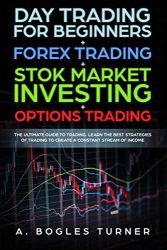 Day Trading for Beginners + Forex Trading + Stok Market Investing + Options Trading: The ultimate guide on trading. Learn the best strategies of trading to create a constant stream of income.