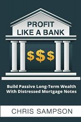 Profit Like A Bank: Build Passive Long-Term Wealth W/ Distressed Mortgage Notes