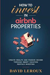How To Invest in Airbnb Properties: Create Wealth and Passive Income Through Smart Vacation Rentals Investing