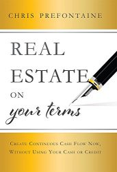 Real Estate On Your Terms: Create Continuous Cash Flow Now, Without Using Your Cash Or Credit