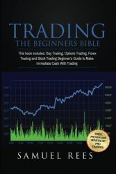 Trading: THE BEGINNERS BIBLE: This Book Includes: Day Trading, Options Trading, Forex Trading, Stock Trading Beginners Guides To Get Quickly Started and Make Immediate Cash With Trading (Volume 1)