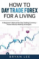 How to Day Trade Forex for a Living: A Beginner’s Manual for Day Trading Currency – Proven Money-Making Strategies (How to Day Trade for a Living)