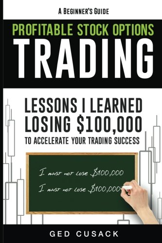 Profitable Stock Options Trading – A Beginner’s Guide: Lessons I Learned Losing $100,000 To Accelerate Your Trading Success