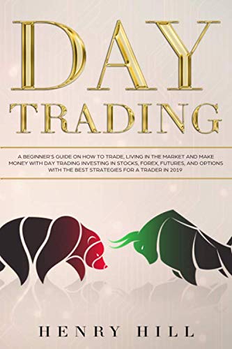 Day Trading: A Beginner’s Guide on How to Trade, Living in the Market and Make Money with Day Trading Investing in Stocks, Forex, and Options with the Best Futures and Strategies for a Trader in 2019
