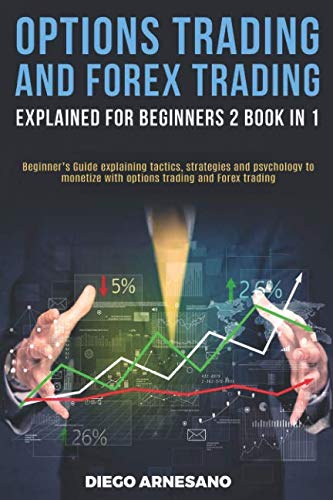 Options Trading and Forex Trading, explained for beginners 2 book in 1:: Beginner’s Guide Explaining Tactics, Strategies and Psychology to Monetize with Options Trading and Forex Trading