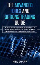 The Advanced Forex and Options Trading Guide: Learn The Vital Basics & Secret Strategies For Day Trading in The Forex & Options Market! Make Your Online Income Today by Becoming a Top Trader!