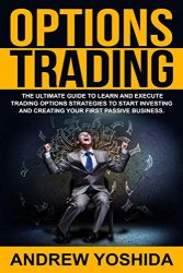 OPTIONS TRADING: THE ULTIMATE GUIDE TO LEARN AND EXECUTE TRADING OPTIONS STRATEGIES TO START INVESTING AND CREATING YOUR FIRST PASSIVE BUSINESS