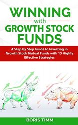 Winning with Growth Stock Funds: A Step by Step Guide to Investing in Growth Stock Mutual Funds with 15 Highly Effective Strategies
