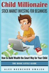 Child Millionaire: Stock Market Investing for Beginners – How to Build Wealth the Smart Way for Your Child – The Basic Little Guide