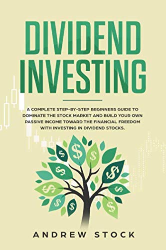 Dividend Investing: A Complete Step-by-Step Beginners Guide to Dominate the Stock Market and Build Your Own Passive Income Toward Financial Freedom with Investing in Dividend Stocks