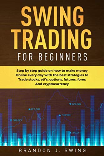 Swing Trading for Beginners: Step by Step Guide on How to Make Money Online Every Day With the Best Strategies to Trade Stocks, Options, Futures, Forex and Cryptocurrency