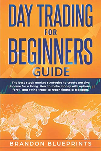 DAY TRADING FOR BEGINNERS GUIDE: THE BEST STOCK MARKET STRATEGIES TO CREATE PASSIVE INCOME FOR A LIVING.  HOW TO MAKE MONEY WITH OPTIONS, FOREX, AND SWING TRADE TO REACH FINANCIAL FREEDOM.