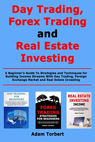 Day Trading, Forex Trading and Real Estate Investing: A Beginner’s Guide To Strategies and Techniques for Building Income Streams With Day Trading, Foreign Exchange Market and Real Estate Investing