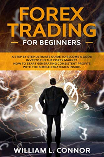 Forex Trading for Beginners: A Step By Step Ultimate Guide To Become A Good Investor In The Forex Market. How To Start Generating Consistent Profits With The Simple Strategies Inside.