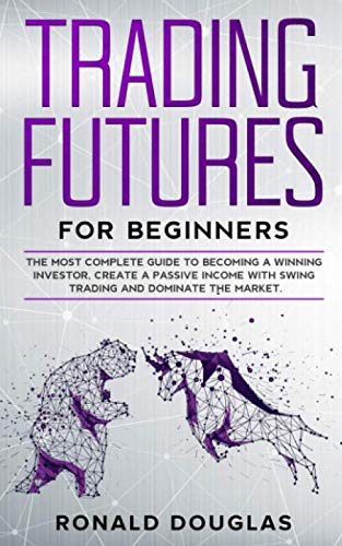 TRADING FUTURES FOR BEGINNERS: The Most Complete Guide To Becoming a Winning Investor, Create a Passive Income With Swing Trading and Dominate the Market