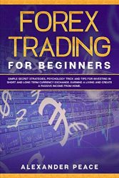 FOREX TRADING FOR BEGINNERS: Simple Secret Strategies, Psychology Trick and Tips for Investing in Short- and Long- Term Currency Exchange. Earning a Living and Create a Passive Income from Home.