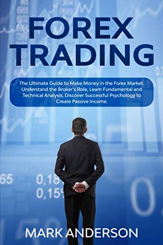 Forex Trading: The Ultimate Guide to Make Money in the Forex Market. Understand the Broker’s Role, Learn Fundamental and Technical Analysis. Discover Successful Psychology to Create Passive Income.