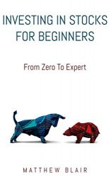 Investing In Stocks For Beginners: From Zero To Expert, Basics, How The Stock Market Works, Different Investment Strategies, When To Buy And Sell, How To Start Investing Right After Reading This Book