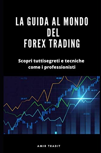 La Guida al Mondo  del Forex Trading: Scopri tutti segreti e tecniche come i professionisti (Italian Edition)