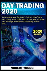 DAY TRADING 2020: A Comprehensive Beginner’s Guide to Day Trade for a Living, Save Time, Reduce Your Risk, Increase Your Earnings and Become Financially Free in 2020