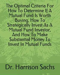 The Optimal Criteria For How To Determine If A Mutual Fund Is Worth Buying, How To Strategically Invest As A Mutual Fund Investor, And How To Make Substantial Money To Invest In Mutual Funds