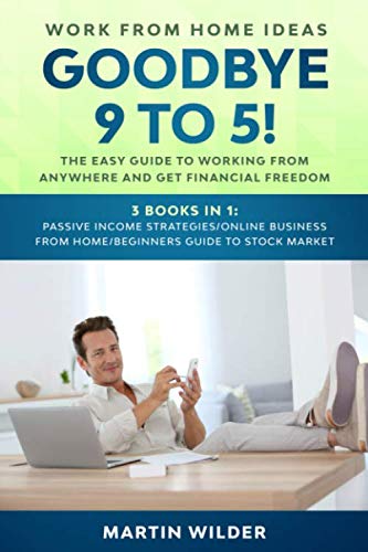 WORK FROM HOME IDEAS: GOODBYE 9 TO 5! The easy guide to working from anywhere and get financial freedom. 3 books in 1: Passive Income … from Home/Beginners Guide to Stock Market