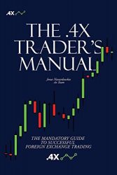 The .4x Trader’s Manual: THE MANDATORY GUIDE TO SUCCESSFUL FOREIGN EXCHANGE TRADING