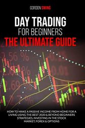 Day Trading For Beginners: The Ultimate Guide: How To Make A Passive Income From Home For A Living Using The Best 2020 & Beyond Beginner Strategies, Investing In The Stock Market, Forex & Options