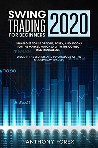 SWING TRADING FOR BEGINNERS 2020: Strategies to Use Options, Forex, and Stocks for the Market, Matched with the Correct Risk Management. Discern the Secrets and Psychology of the Modern Day Traders