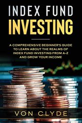 Index Fund Investing: A Comprehensive Beginner’s Guide to Learn the Realms of Index Funding Investing A-Z and Grow your Income