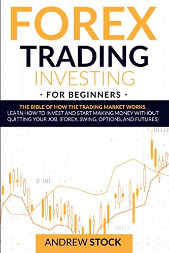 Forex Trading Investing for Beginners: The Bible of How the Trading Market Works. Learn How to Invest and Start Making Money Without Quitting Your Job. (Forex, Swing, Options, and Futures)