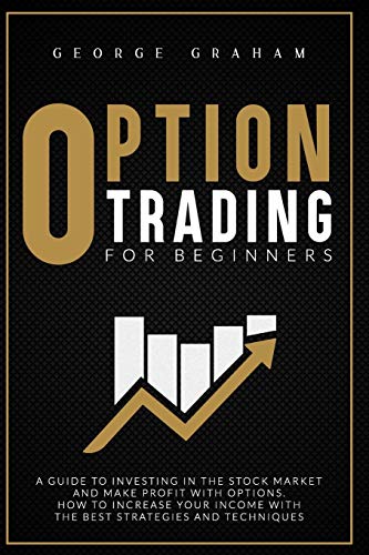 OPTION TRADING FOR BEGINNERS: A GUIDE TO INVESTING IN THE STOCK MARKET AND MAKE PROFIT WITH OPTIONS. HOW TO INCREASE YOUR INCOME WITH THE BEST STRATEGIES AND TECHNIQUES