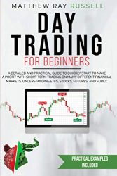 Day Trading for Beginners: a Detailed and Practical Guide to Quickly Start to Make a Profit with Short-Term Trading on Many Different Financial Markets. Understanding Etfs, Stocks, Futures, and Forex.