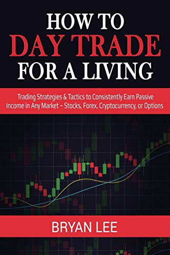 How to Day Trade for a Living: Trading Strategies & Tactics to Consistently Earn Passive Income in Any Market – Stocks, Forex, Cryptocurrency, or Options