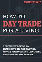 How to Day Trade for a Living: A Beginner’s Guide to Tools, Tactics, Money Management, Discipline and Trading Psychology