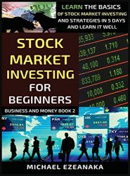 Stock Market Investing For Beginners: Learn The Basics Of Stock Market Investing And Strategies In 5 Days And Learn It Well (Business and Money)