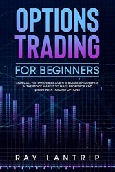 Options Trading For Beginners: Learn all the Strategies and The Basics of Investing in The Stock Market to Make Profit for And Living with Trading Options