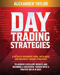 DAY TRADING STRATEGIES: A Detailed Beginner’s Guide with Basic and Advanced Trading Strategies to Achieve Excellent Results and Become A Successful Trader with A Positive Roi in 19 Days