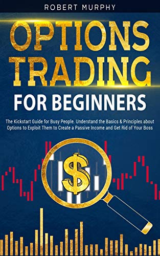 Options Trading for Beginners: The Kickstart Guide for Novice People. Find Out the Secret Principles to Start Earning Money in 7 Days and to Start the Path to Create “Long-Term” Passive Income