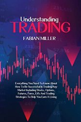 Understanding Trading: Everything You Need To Know About How To Be Successful In Trading Any Market Including Stocks, Options, Futures, Forex, Etfs And Trading Strategies To Help You Earn A Living