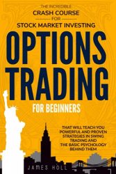 Options Trading For Beginners: The Incredible Crash Course For Stock Market Investing That Will Teach You Powerful and Proven Strategies In Swing Trading And The Basic Psychology Behind Them