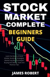 STOCK MARKET COMPLETE BEGINNERS GUIDE: Learn the Basics of Stock Market, Investing, Strategies, Market Liquidity, Exchanges, Buying and Selling, Tools and Practical Tips