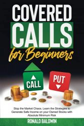 Covered Calls for Beginners: Stop the Market Chaos. Learn the Strategies to Generate Safe Income on your Owned Stocks with Absolute Minimum Risk