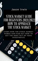 Stock Market Guide for Beginners 2021/2022 – How to Approach the Stock Market: Learn how the Stock Market works and find out how to get the most out of your investments