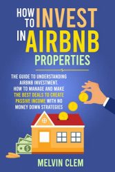 How To Invest in Airbnb Properties: The guide to understanding Airbnb investment, How to manage and make the best deals to create passive income with no money down strategies