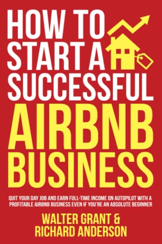 How to Start a Successful Airbnb Business: Quit Your Day Job and Earn Full-time Income on Autopilot With a Profitable Airbnb Business Even if You’re an Absolute Beginner