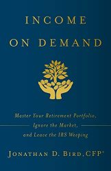 Income on Demand: Master Your Retirement Portfolio, Ignore the Market, and Leave the IRS Weeping