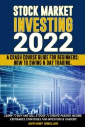STOCK MARKET INVESTING 2022: A Crash Course Guide for Beginners: How to Swing & Day Trading. Learn to Buy and Sell Stocks to Create Passive Income. Exchanges Strategies for Investors & Traders